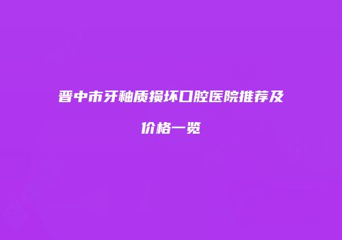 晋中市牙釉质损坏口腔医院推荐及价格一览