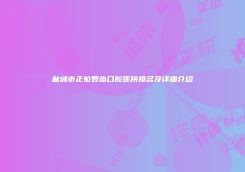 盐城市正位智齿口腔医院排名及详细介绍