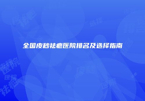 全国皮秒祛疤医院排名及选择指南