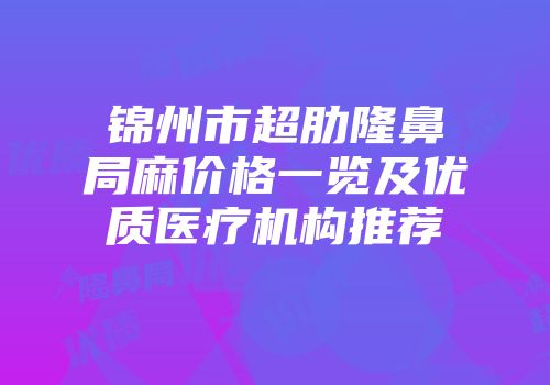 锦州市超肋隆鼻局麻价格一览及优质医疗机构推荐