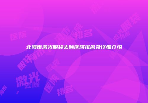 北海市激光眼袋去除医院排名及详细介绍