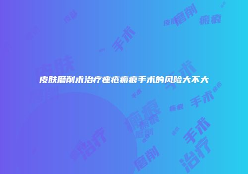 皮肤磨削术治疗痤疮瘢痕手术的风险大不大
