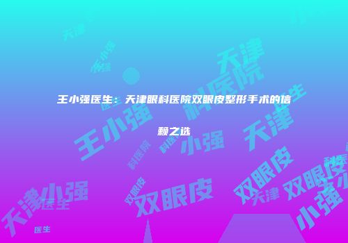 王小强医生：天津眼科医院双眼皮整形手术的信赖之选