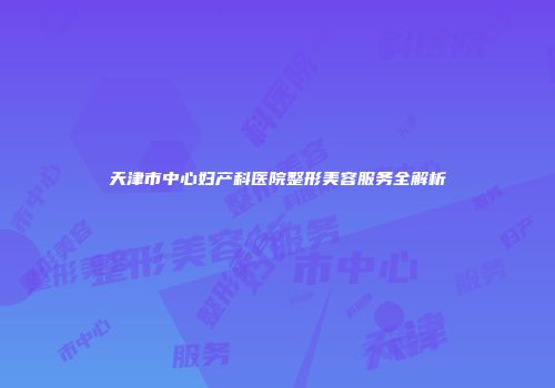 天津市中心妇产科医院整形美容服务全解析