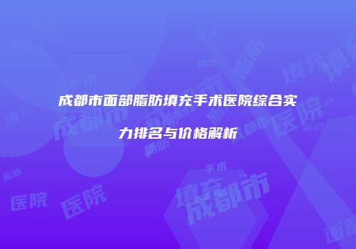 成都市面部脂肪填充手术医院综合实力排名与价格解析