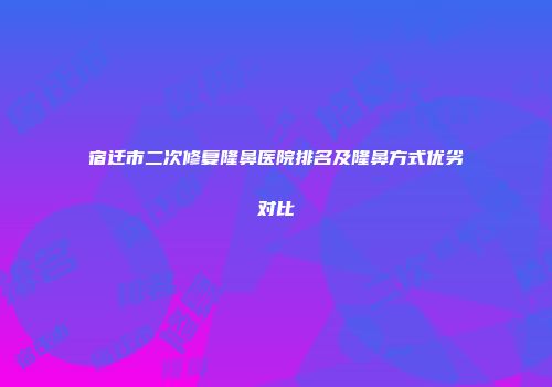 宿迁市二次修复隆鼻医院排名及隆鼻方式优劣对比
