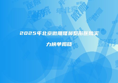 2025年北京微雕隆鼻整形医院实力榜单揭晓