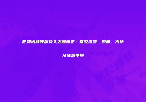 呼和浩特牙龈骨头突起矫正：常见问题、原因、方法及注意事项
