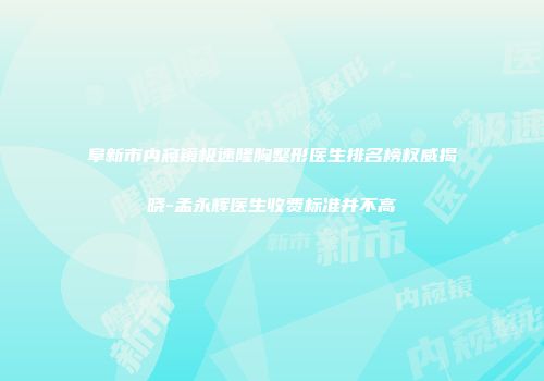 阜新市内窥镜极速隆胸整形医生排名榜权威揭晓-孟永辉医生收费标准并不高