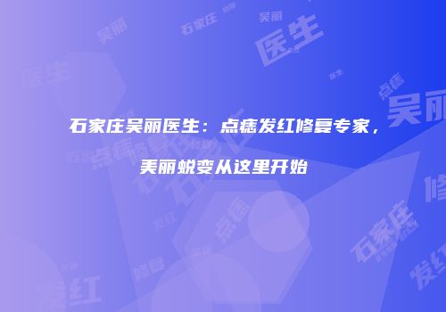 石家庄吴丽医生：点痣发红修复专家，美丽蜕变从这里开始