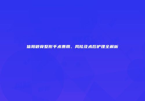 信阳颧骨整形手术费用、风险及术后护理全解析