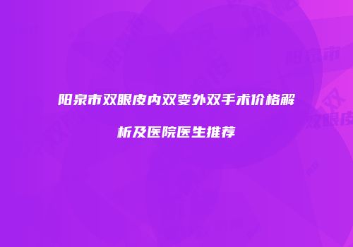 阳泉市双眼皮内双变外双手术价格解析及医院医生推荐