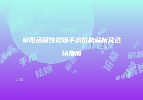 阜阳鱼尾纹祛除手术价格解析及选择指南