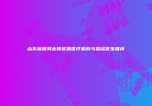 山东省腋臭去除优质医疗机构与知名医生推荐