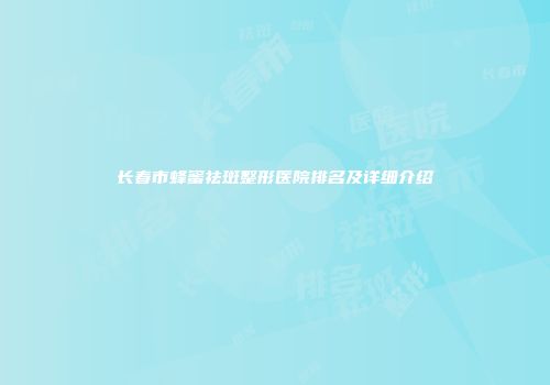 长春市蜂蜜祛斑整形医院排名及详细介绍