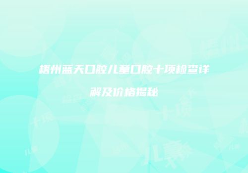 梧州蓝天口腔儿童口腔十项检查详解及价格揭秘