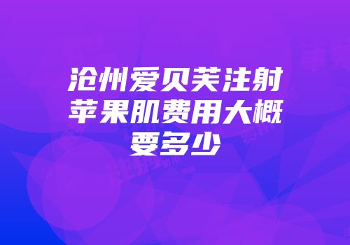 沧州爱贝芙注射苹果肌费用大概要多少