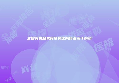全国脊状肋软骨隆鼻医院排名前十解析