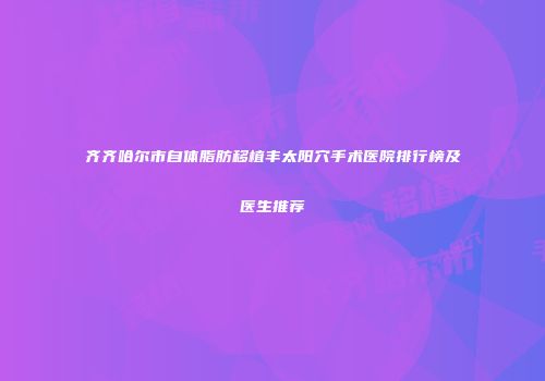齐齐哈尔市自体脂肪移植丰太阳穴手术医院排行榜及医生推荐