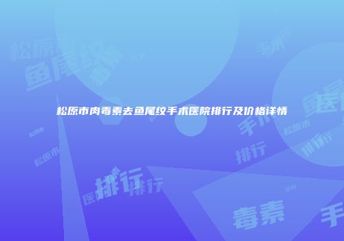 松原市肉毒素去鱼尾纹手术医院排行及价格详情