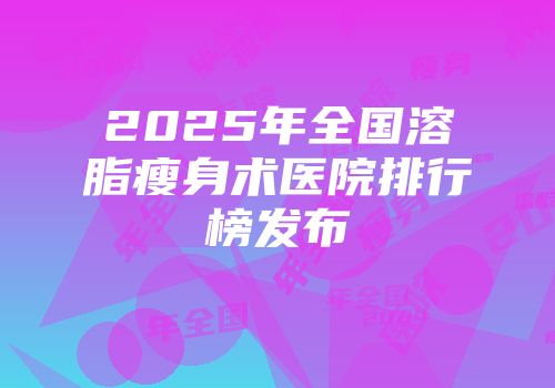 2025年全国溶脂瘦身术医院排行榜发布