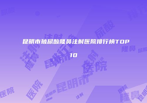 昆明市玻尿酸隆鼻注射医院排行榜TOP10