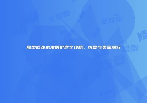 脸型修改术术后护理全攻略：恢复与美丽同行