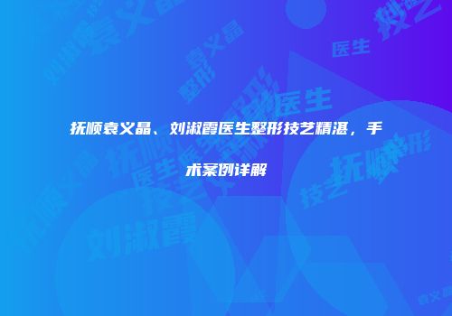 抚顺袁义晶、刘淑霞医生整形技艺精湛，手术案例详解