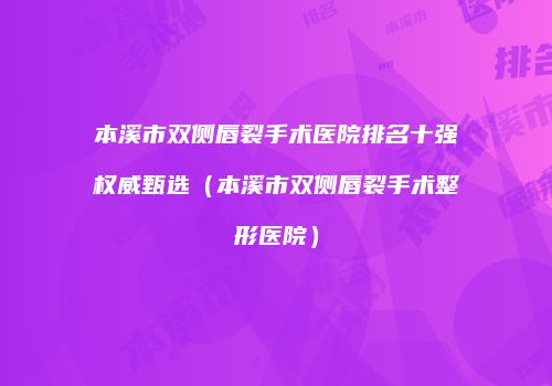 本溪市双侧唇裂手术医院排名十强权威甄选（本溪市双侧唇裂手术整形医院）