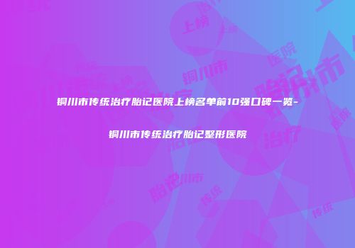 铜川市传统治疗胎记医院上榜名单前10强口碑一览-铜川市传统治疗胎记整形医院