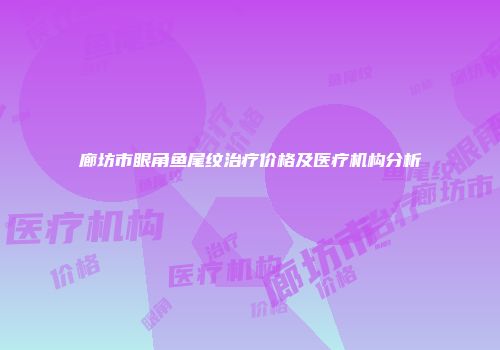 廊坊市眼角鱼尾纹治疗价格及医疗机构分析