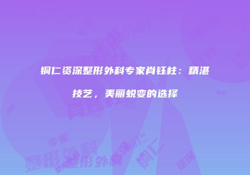 铜仁资深整形外科专家肖钰柱：精湛技艺，美丽蜕变的选择