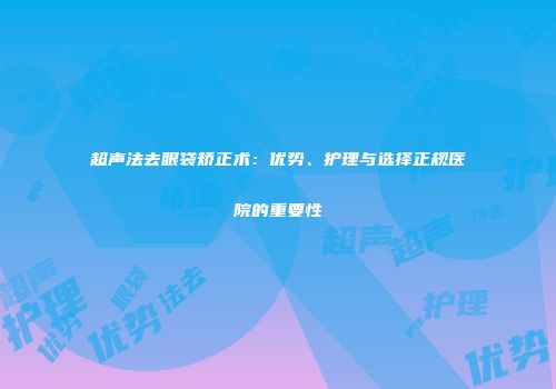 超声法去眼袋矫正术：优势、护理与选择正规医院的重要性