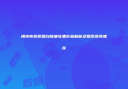 梅州市胶原蛋白除皱祛黑价格解析及整形医院推荐