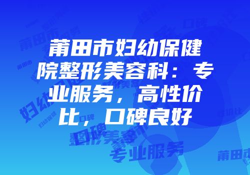 莆田市妇幼保健院整形美容科：专业服务，高性价比，口碑良好