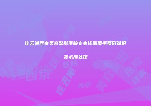 连云港西京美容整形医院专家详解眉毛整形知识及术后处理
