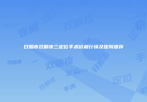 日照市双眼皮三定位手术价格行情及医院推荐
