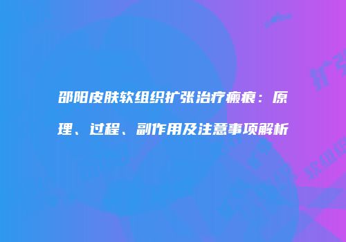 邵阳皮肤软组织扩张治疗瘢痕：原理、过程、副作用及注意事项解析