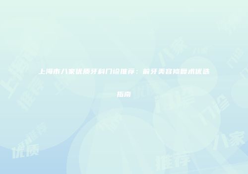 上海市八家优质牙科门诊推荐：前牙美容修复术优选指南