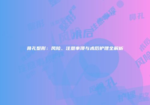 鼻孔整形：风险、注意事项与术后护理全解析