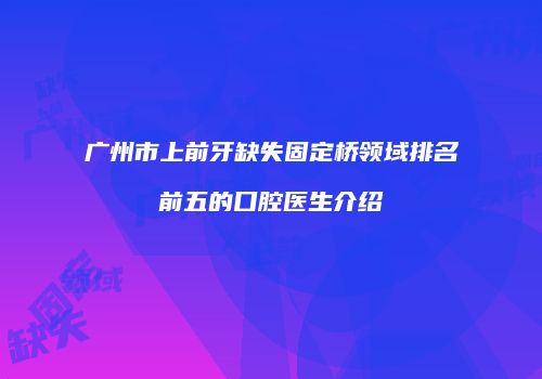 广州市上前牙缺失固定桥领域排名前五的口腔医生介绍