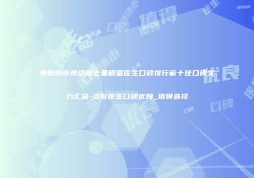 景德镇市玻尿酸去黑眼圈医生口碑排行前十佳口碑实力汇总-袁敏医生口碑优良_值得选择