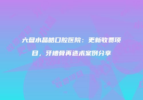 六盘水晶皓口腔医院：更新收费项目，牙槽骨再造术案例分享