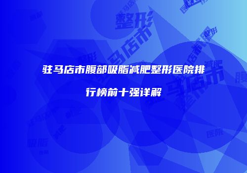 驻马店市腹部吸脂减肥整形医院排行榜前十强详解