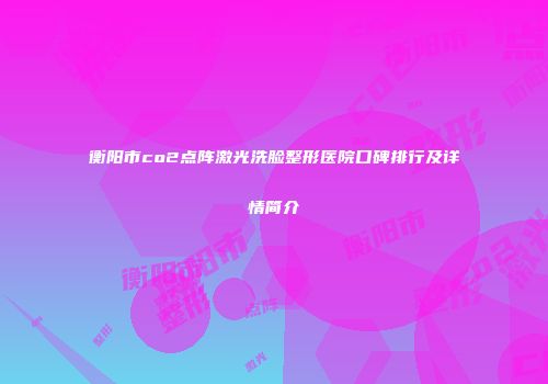 衡阳市co2点阵激光洗脸整形医院口碑排行及详情简介