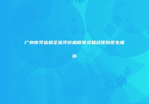 广州市牙齿矫正拔牙价格概览及知名医院医生推荐