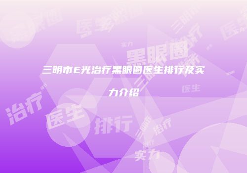 三明市E光治疗黑眼圈医生排行及实力介绍