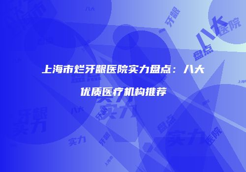 上海市烂牙龈医院实力盘点：八大优质医疗机构推荐
