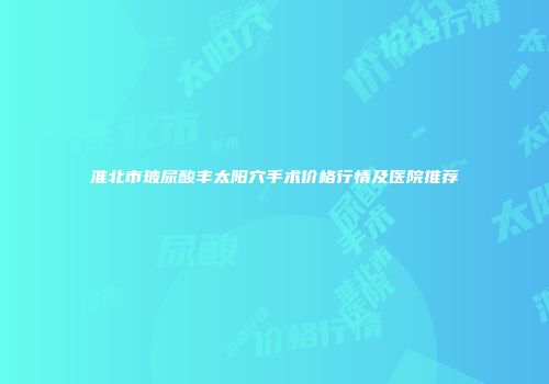 淮北市玻尿酸丰太阳穴手术价格行情及医院推荐