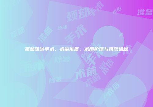 颈部除皱手术：术前准备、术后护理与风险揭秘
